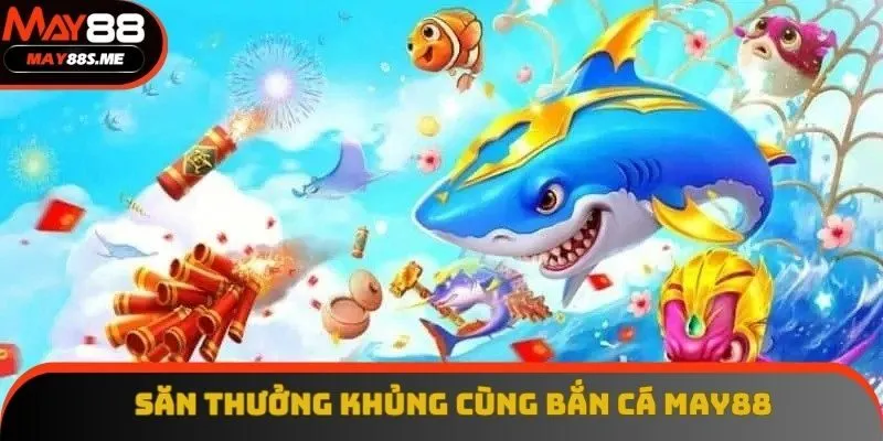 Chơi game bắn cá May88 vui săn thưởng khủng khổng lồ